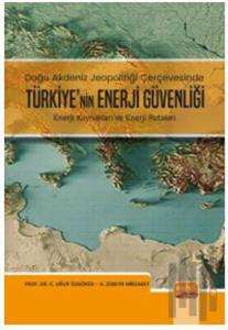 Doğu Akdeniz Jeopolitiği Çerçevesinde Türkiye’nin Enerji Güvenliği - Enerji Kaynakları ve Enerji Rotaları