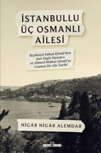 İstanbullu Üç Osmanlı Ailesi - Beşiktaşlı Yahya Efendi'den Şair Nigar Hanım'a ve Ahmed Midhat Efendi