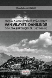 Merkez - Çevre Düalizmi Bağlamında Van Vilayeti Dahilinde Devlet - Aşiret İlişkileri (1876 - 1914)