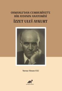 Osmanlı'dan Cumhuriyet'e Bir Aydının Anatomisi İzzet Ulvi Aykurt