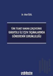 Türk Ticaret Kanunu Çerçevesinde Karayolu İle Eşya Taşımalarında Gönderenin Sorumluluğu (Ciltli)