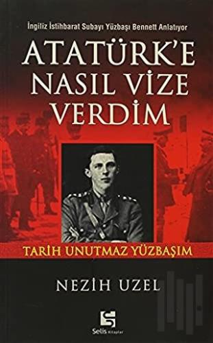 Atatürk’e Nasıl Vize Verdim İngiliz İstihbarat Subayı Yüzbaşı Bennett Anlatıyor