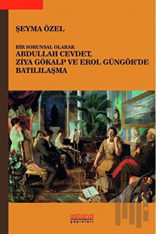 Bir Sorunsal Olarak Abdullah Cevdet, Ziya Gökalp ve Erol Güngör’de Batılılaşma