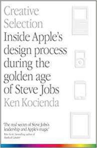Creative Selection: Inside Apple's Design Process During the Golden Age of Steve Jobs