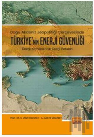 Doğu Akdeniz Jeopolitiği Çerçevesinde Türkiye’nin Enerji Güvenliği - Enerji Kaynakları ve Enerji Rotaları