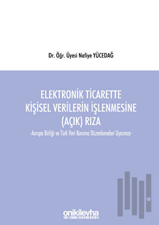 Elektronik Ticarette Kişisel Verilerin İşlenmesine (Açık) Rıza -Avrupa Birliği ve Türk Veri Koruma Düzenlemeleri Uyarınca-