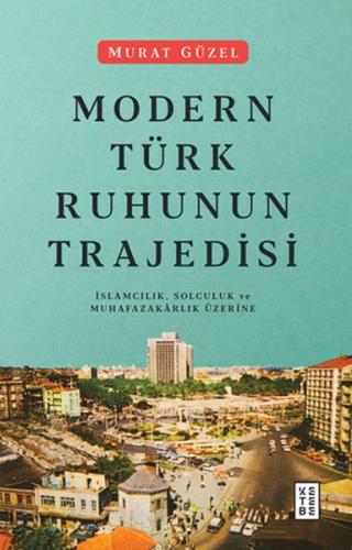 Modern Türk Ruhunun Trajedisi - İslamcılık, Solculuk ve Muhafazakarlık Üzerine