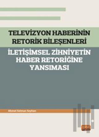 Televizyon Haberinin Retorik Bileşenleri - İletişimsel Zihniyetin Haber Retoriğine Yansıması