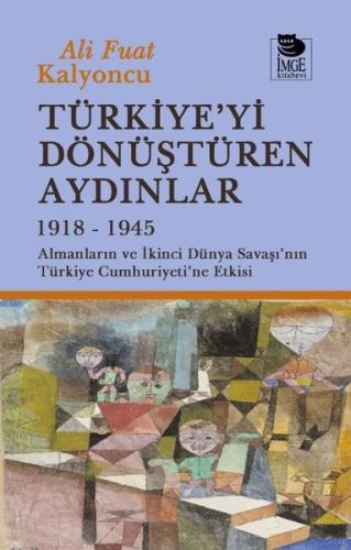 Türkiye'yi Dönüştüren Aydınlar 1918 - 1945 Almanların ve İkinci Dünya Şavaşı'nın Türkiye Cumhuriyeti